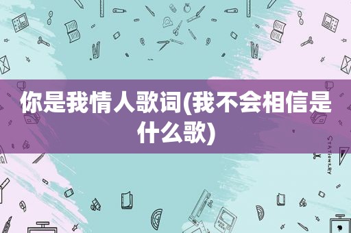 你是我情人歌词(我不会相信是什么歌)