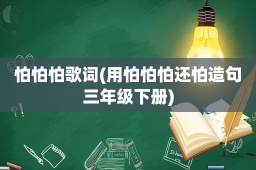 怕怕怕歌词(用怕怕怕还怕造句三年级下册)