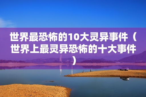 世界最恐怖的10大灵异事件（世界上最灵异恐怖的十大事件）