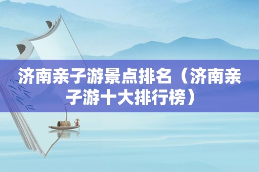 济南亲子游景点排名（济南亲子游十大排行榜）