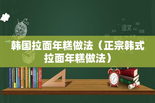 韩国拉面年糕做法（正宗韩式拉面年糕做法）