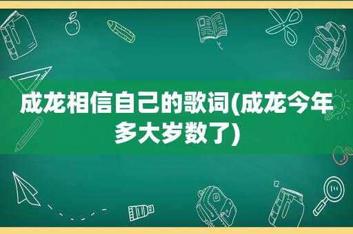 成龙相信自己的歌词(成龙今年多大岁数了)