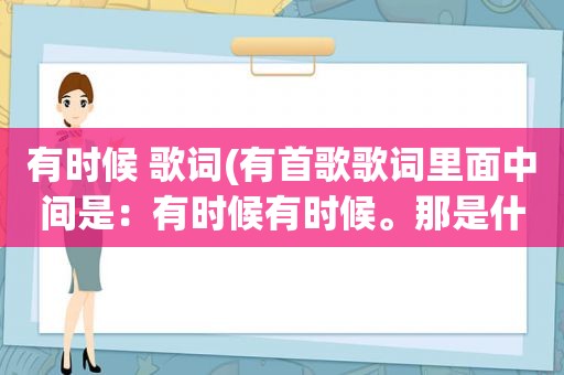 有时候 歌词(有首歌歌词里面中间是：有时候有时候。那是什么歌啊)