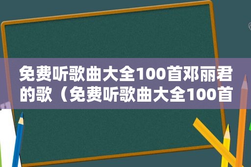 免费听歌曲大全100首邓丽君的歌（免费听歌曲大全100首）