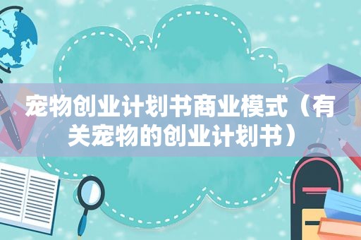 宠物创业计划书商业模式（有关宠物的创业计划书）