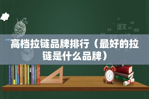 高档拉链品牌排行（最好的拉链是什么品牌）