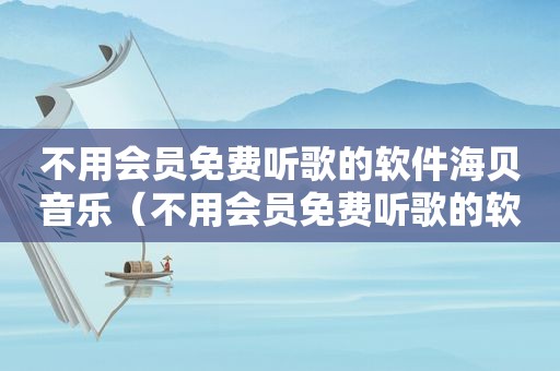 不用会员免费听歌的软件海贝音乐（不用会员免费听歌的软件）