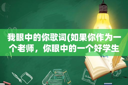 我眼中的你歌词(如果你作为一个老师，你眼中的一个好学生应该具备哪些要求)