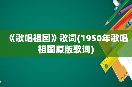 《歌唱祖国》歌词(1950年歌唱祖国原版歌词)