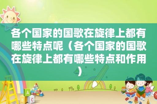 各个国家的国歌在旋律上都有哪些特点呢（各个国家的国歌在旋律上都有哪些特点和作用）