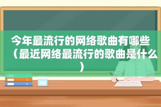 今年最流行的网络歌曲有哪些（最近网络最流行的歌曲是什么）