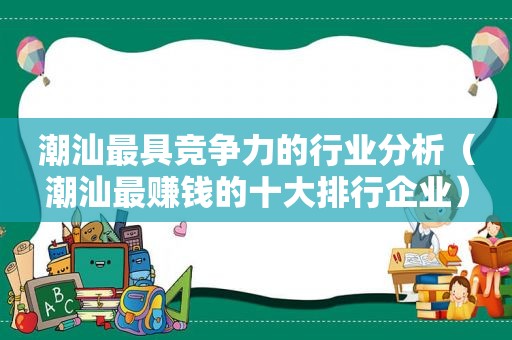 潮汕最具竞争力的行业分析（潮汕最赚钱的十大排行企业）