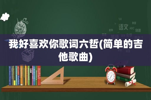 我好喜欢你歌词六哲(简单的吉他歌曲)