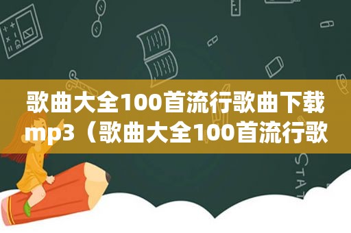 歌曲大全100首流行歌曲下载mp3（歌曲大全100首流行歌曲下载）