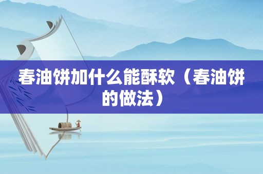 春油饼加什么能酥软（春油饼的做法）