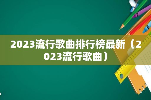 2023流行歌曲排行榜最新（2023流行歌曲）