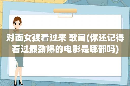 对面女孩看过来 歌词(你还记得看过最劲爆的电影是哪部吗)