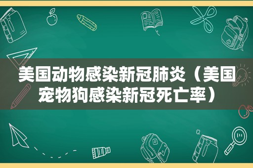 美国动物感染新冠肺炎（美国宠物狗感染新冠死亡率）