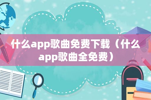 什么app歌曲免费下载（什么app歌曲全免费）