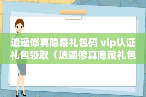 逍遥修真隐藏礼包码 vip认证礼包领取（逍遥修真隐藏礼包码）