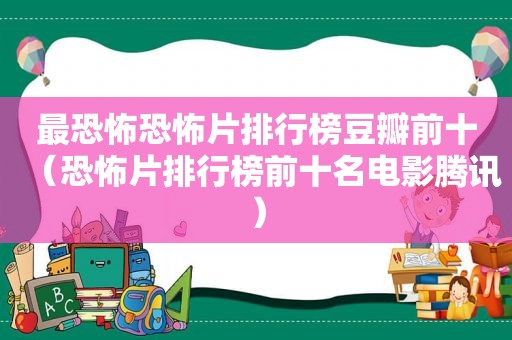 最恐怖恐怖片排行榜豆瓣前十（恐怖片排行榜前十名电影腾讯）