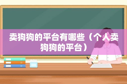 卖狗狗的平台有哪些（个人卖狗狗的平台）