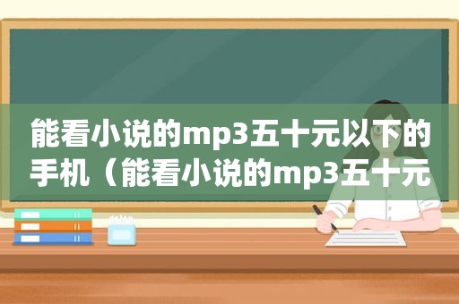 能看小说的mp3五十元以下的手机（能看小说的mp3五十元以下）