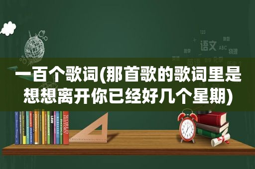 一百个歌词(那首歌的歌词里是想想离开你已经好几个星期)