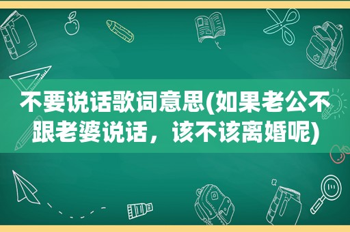 不要说话歌词意思(如果老公不跟老婆说话，该不该离婚呢)