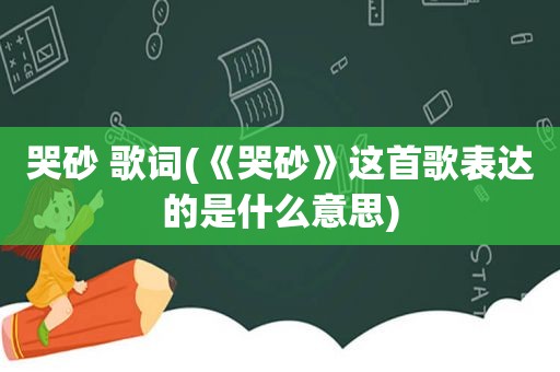 哭砂 歌词(《哭砂》这首歌表达的是什么意思)