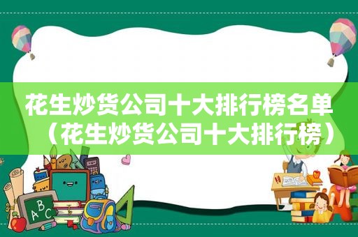 花生炒货公司十大排行榜名单（花生炒货公司十大排行榜）