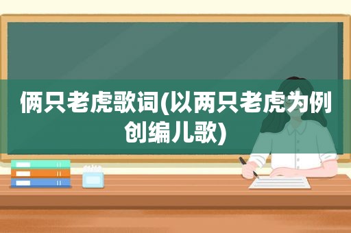 俩只老虎歌词(以两只老虎为例创编儿歌)