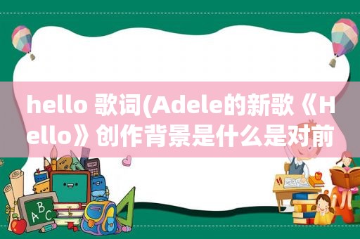 hello 歌词(Adele的新歌《Hello》创作背景是什么是对前男友的缅怀)