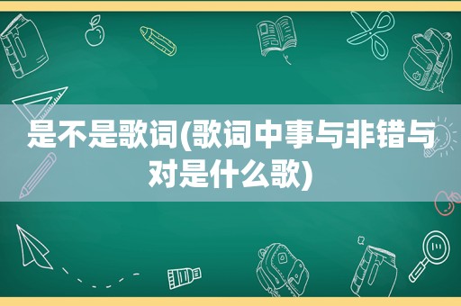 是不是歌词(歌词中事与非错与对是什么歌)