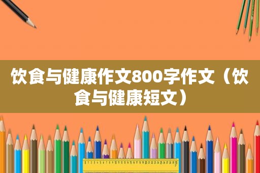 饮食与健康作文800字作文（饮食与健康短文）