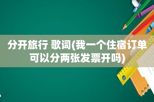 分开旅行 歌词(我一个住宿订单可以分两张发票开吗)