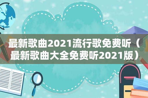 最新歌曲2021流行歌免费听（最新歌曲大全免费听2021版）