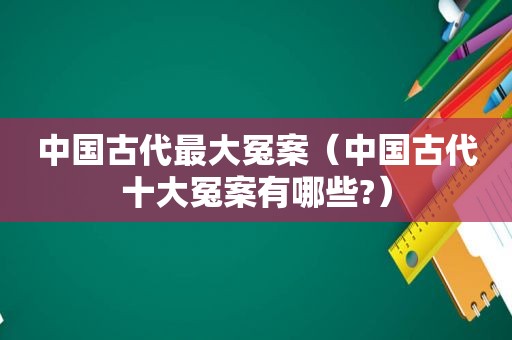 中国古代最大冤案（中国古代十大冤案有哪些?）