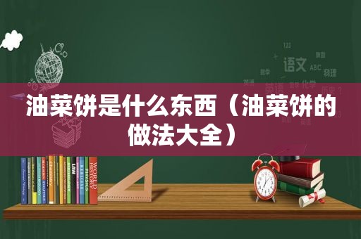 油菜饼是什么东西（油菜饼的做法大全）