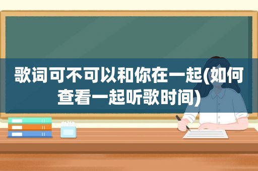 歌词可不可以和你在一起(如何查看一起听歌时间)