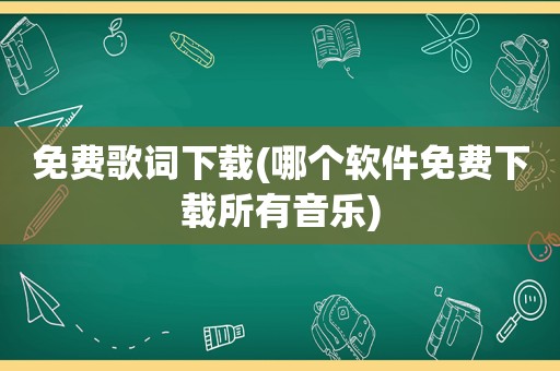 免费歌词下载(哪个软件免费下载所有音乐)