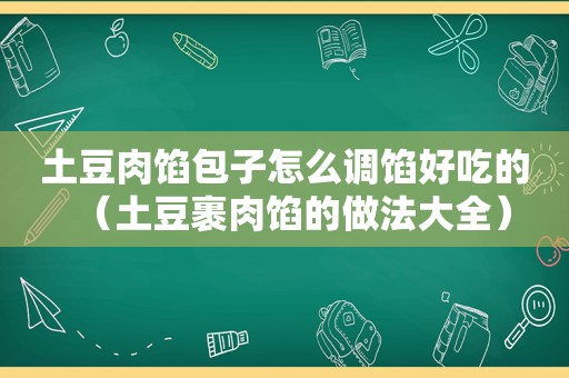 土豆肉馅包子怎么调馅好吃的（土豆裹肉馅的做法大全）