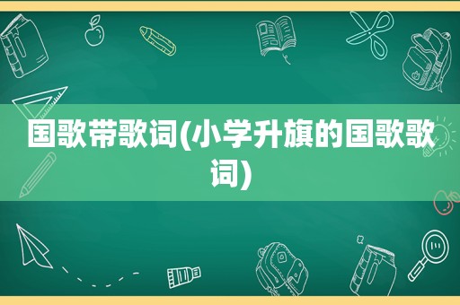 国歌带歌词(小学升旗的国歌歌词)