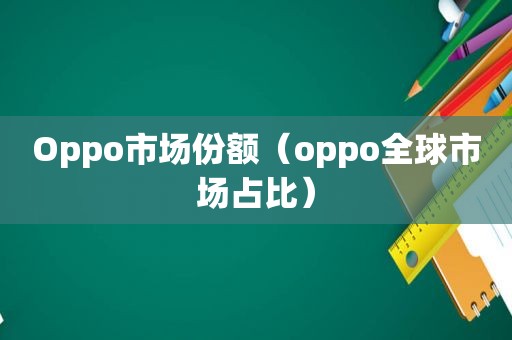 Oppo市场份额（oppo全球市场占比）