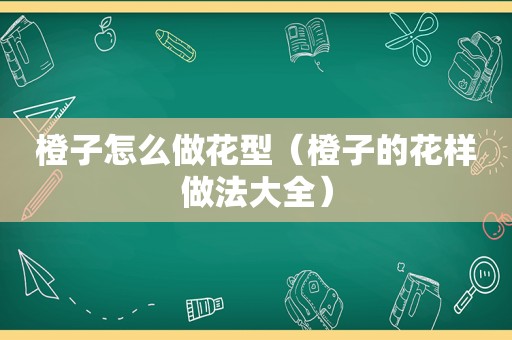 橙子怎么做花型（橙子的花样做法大全）