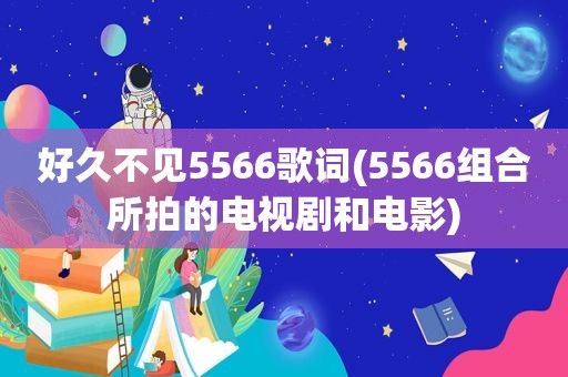 好久不见5566歌词(5566组合所拍的电视剧和电影)