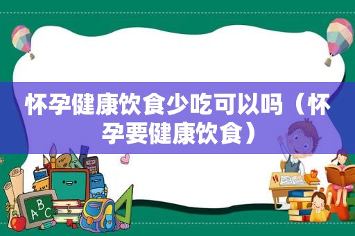 怀孕健康饮食少吃可以吗（怀孕要健康饮食）