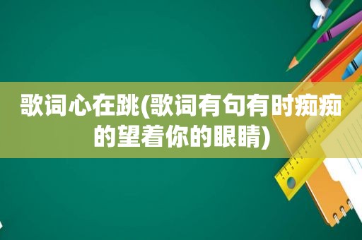 歌词心在跳(歌词有句有时痴痴的望着你的眼睛)