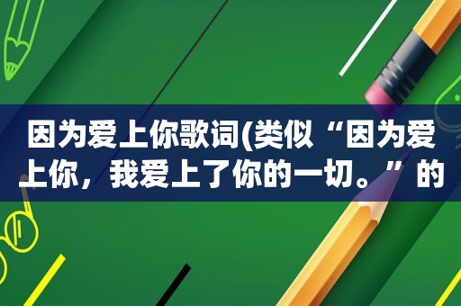 因为爱上你歌词(类似“因为爱上你，我爱上了你的一切。”的唯美句子有哪些)