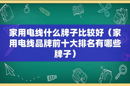 家用电线什么牌子比较好（家用电线品牌前十大排名有哪些牌子）